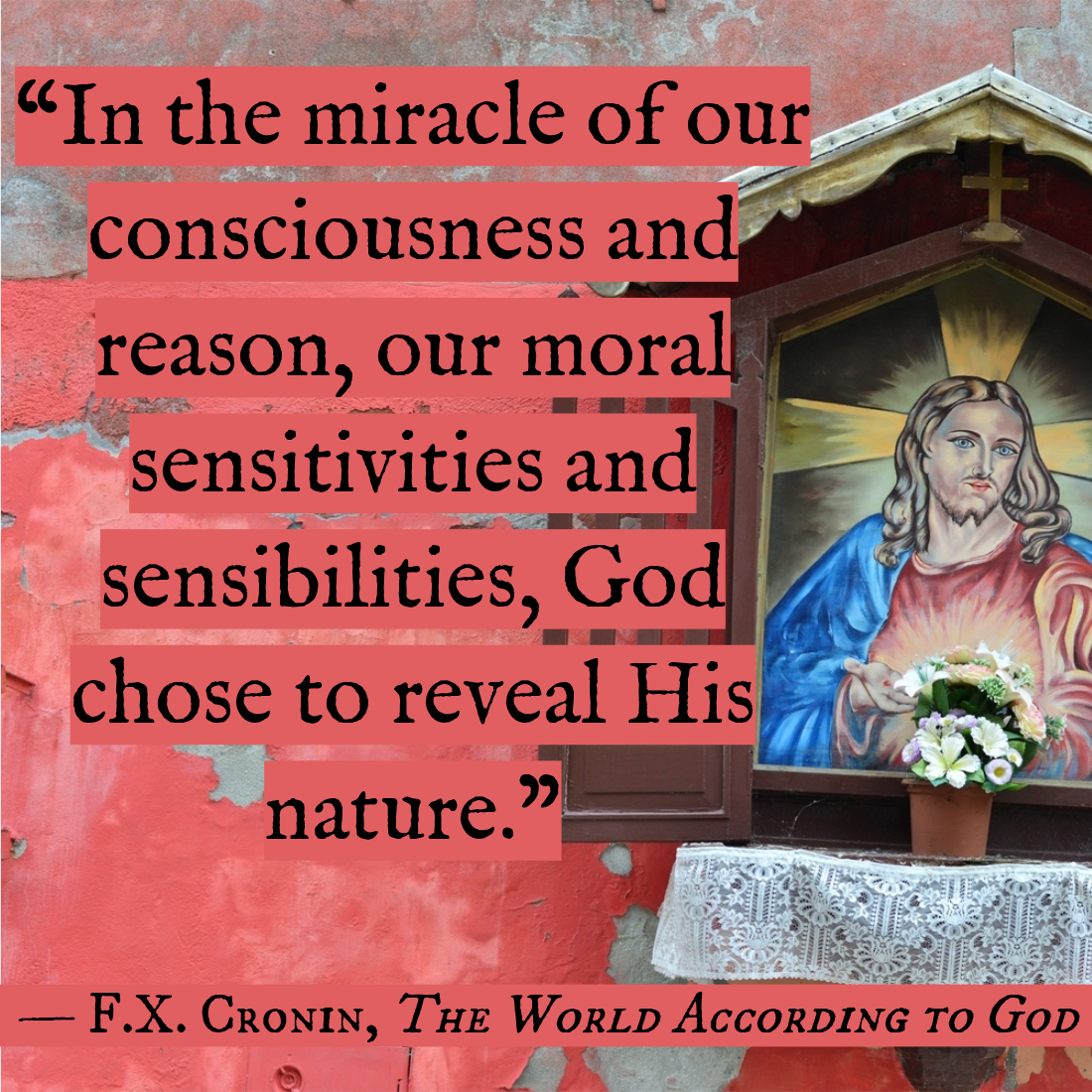“In the miracle of our consciousness and reason, our moral sensitivities and sensibilities, God chose to reveal His nature.” —FX Cronin, The World According to God