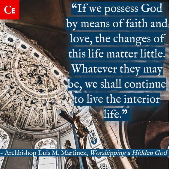 “If we possess God by means of faith and love, the changes of this life matter little. Whatever they may be, we shall continue to live the interior life.” (Archbishop Luis M. Martinez, Worshipping a Hidden God"